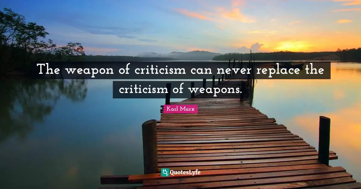 The weapon of criticism can never replace the criticism of weapons.