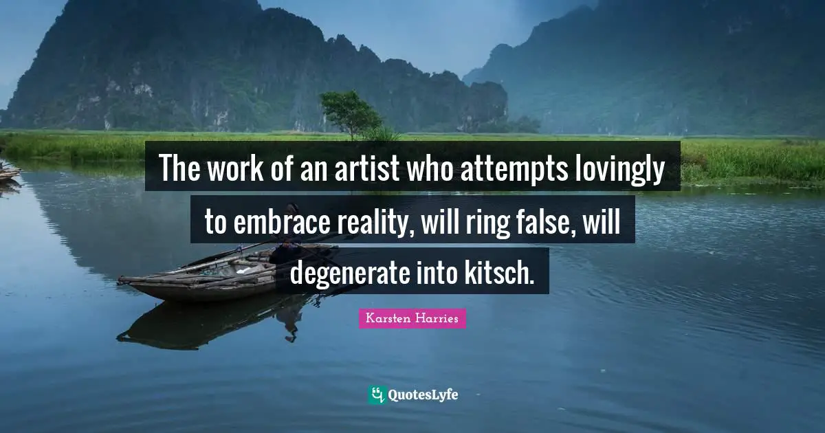 The work of an artist who attempts lovingly to embrace reality, will ring false, will degenerate into kitsch.