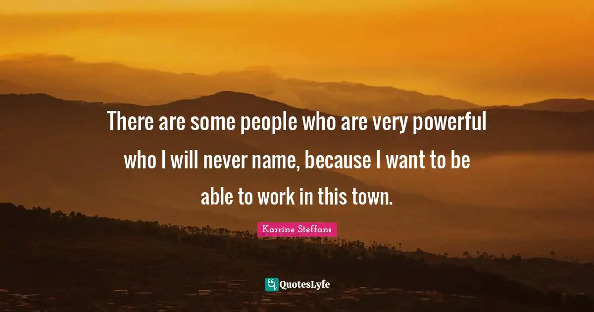 There are some people who are very powerful who I will never name, because I want to be able to work in this town.