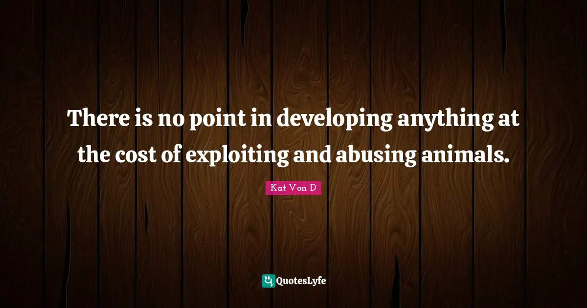 Kat Von D Quotes: "There is no point in developing anything at the cost of exploiting and abusing animals."