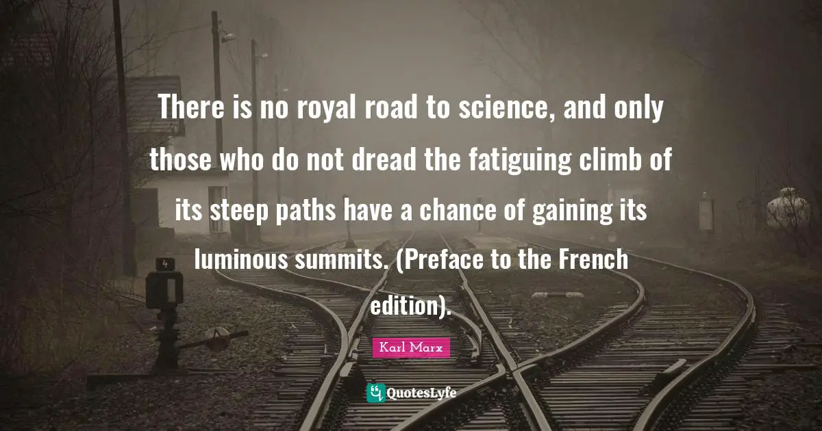 There is no royal road to science, and only those who do not dread the fatiguing climb of its steep paths have a chance of gaining its luminous summits. (Preface to the French edition).