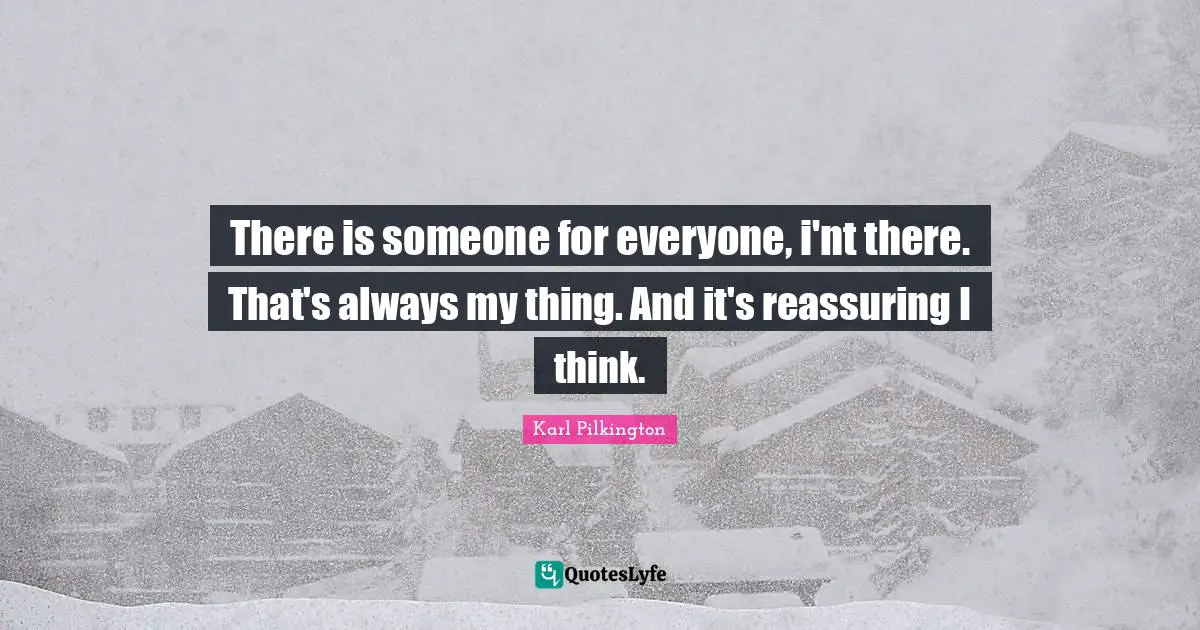 Reassuring Quotes: "There is someone for everyone, i'nt there. That's always my thing. And it's reassuring I think."