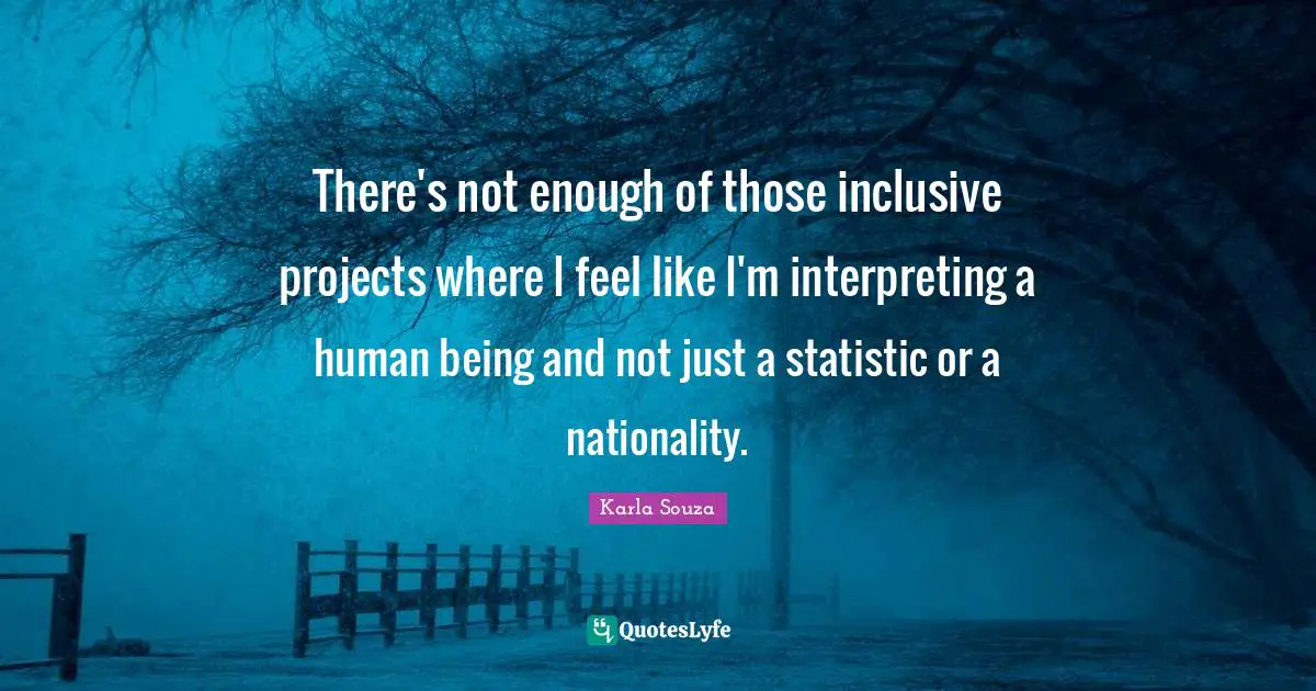 There's not enough of those inclusive projects where I feel like I'm interpreting a human being and not just a statistic or a nationality.