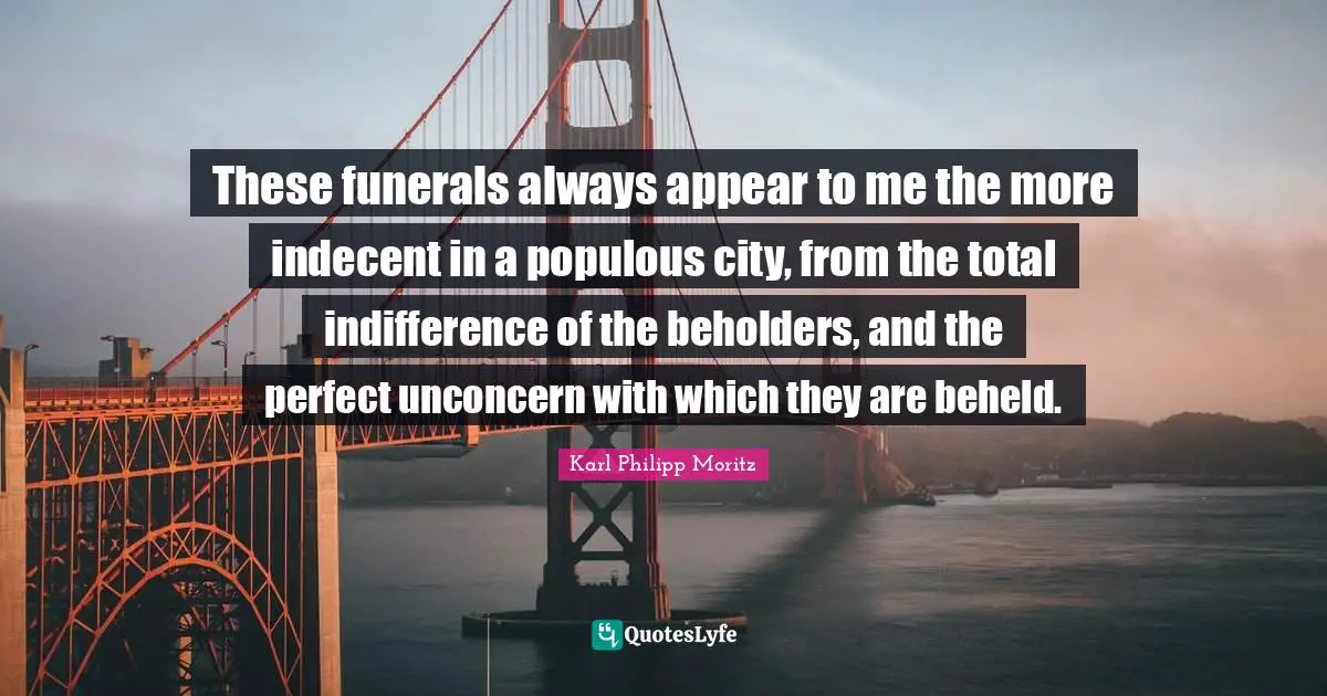 Karl Philipp Moritz Quotes: "These funerals always appear to me the more indecent in a populous city, from the total indifference of the beholders, and the perfect unconcern with which they are beheld."