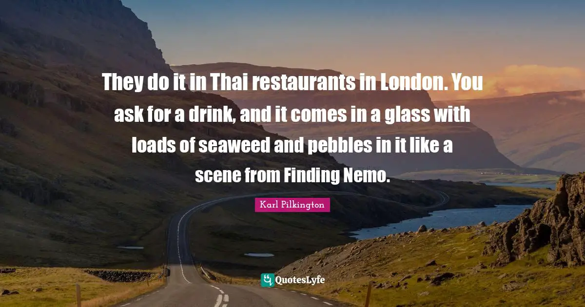 Nemo Quotes: "They do it in Thai restaurants in London. You ask for a drink, and it comes in a glass with loads of seaweed and pebbles in it like a scene from Finding Nemo."