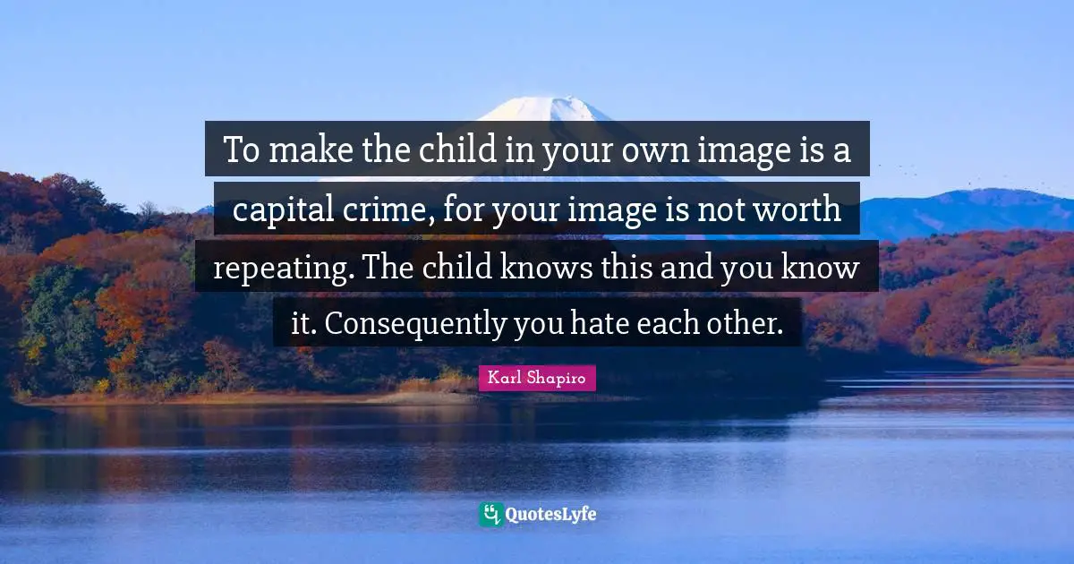To make the child in your own image is a capital crime, for your image is not worth repeating. The child knows this and you know it. Consequently you hate each other.
