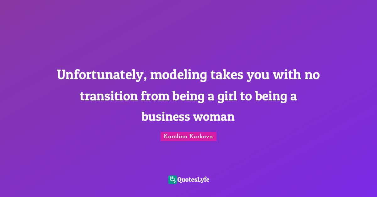 Modeling Quotes: "Unfortunately, modeling takes you with no transition from being a girl to being a business woman"