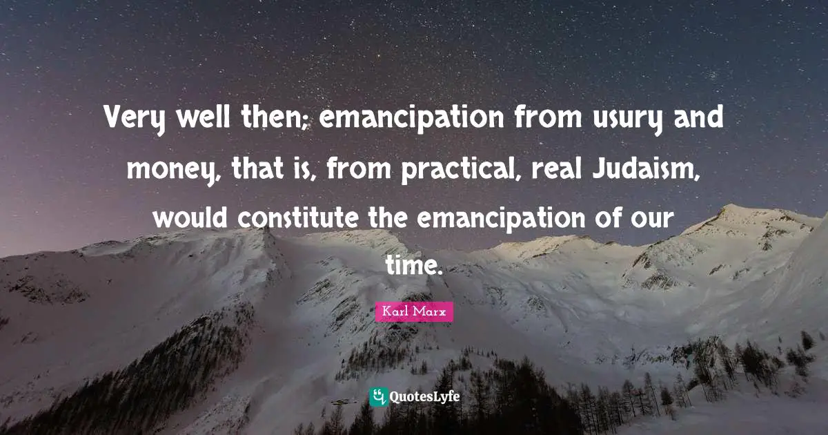 Very well then; emancipation from usury and money, that is, from practical, real Judaism, would constitute the emancipation of our time.
