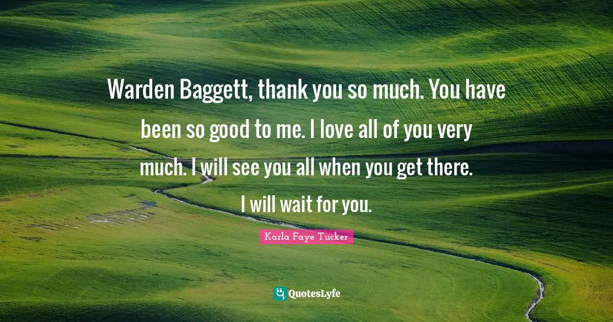 Warden Baggett, thank you so much. You have been so good to me. I love all of you very much. I will see you all when you get there. I will wait for you.