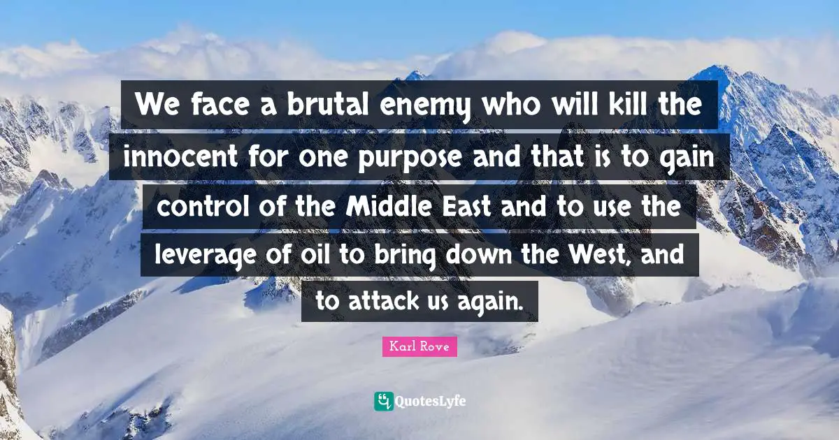 We face a brutal enemy who will kill the innocent for one purpose and that is to gain control of the Middle East and to use the leverage of oil to bring down the West, and to attack us again.