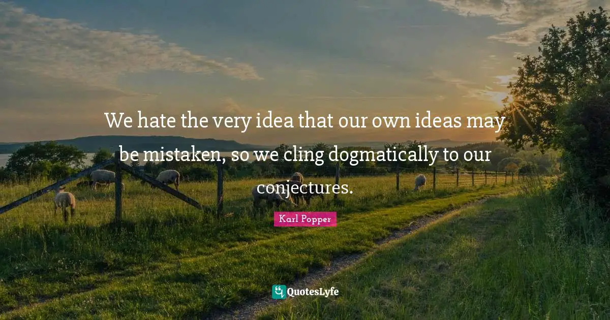 We hate the very idea that our own ideas may be mistaken, so we cling dogmatically to our conjectures.