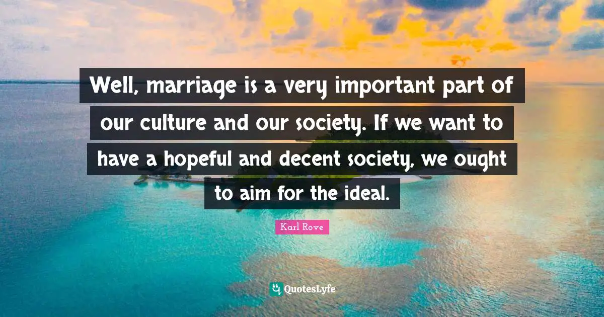 Well, marriage is a very important part of our culture and our society. If we want to have a hopeful and decent society, we ought to aim for the ideal.