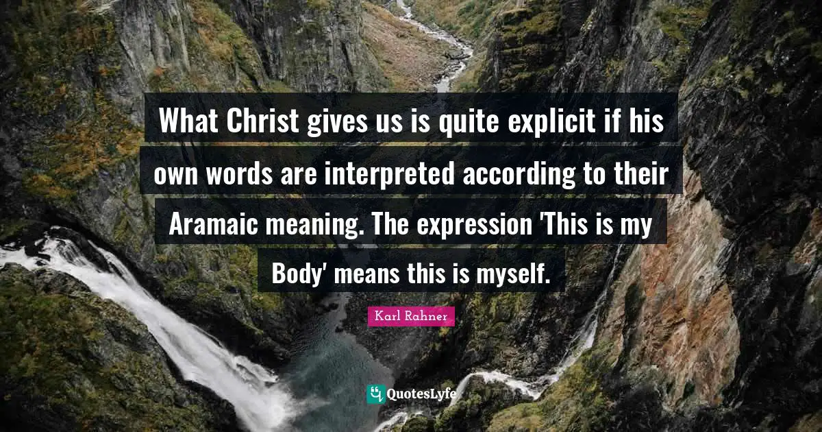 Explicit Quotes: "What Christ gives us is quite explicit if his own words are interpreted according to their Aramaic meaning. The expression 'This is my Body' means this is myself."