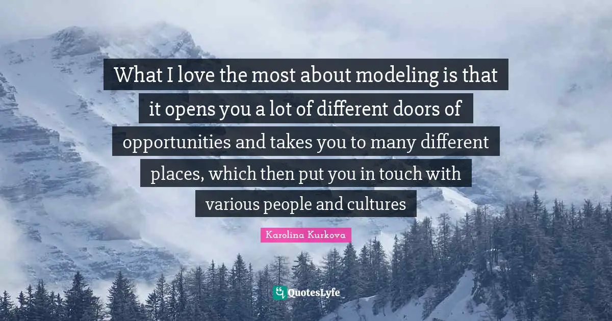 Various Quotes: "What I love the most about modeling is that it opens you a lot of different doors of opportunities and takes you to many different places, which then put you in touch with various people and cultures"