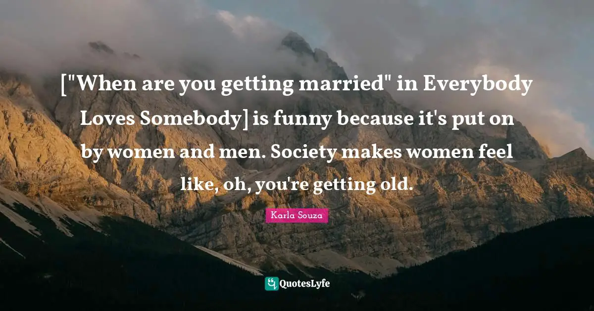 Getting Old Quotes: "["When are you getting married" in Everybody Loves Somebody] is funny because it's put on by women and men. Society makes women feel like, oh, you're getting old."