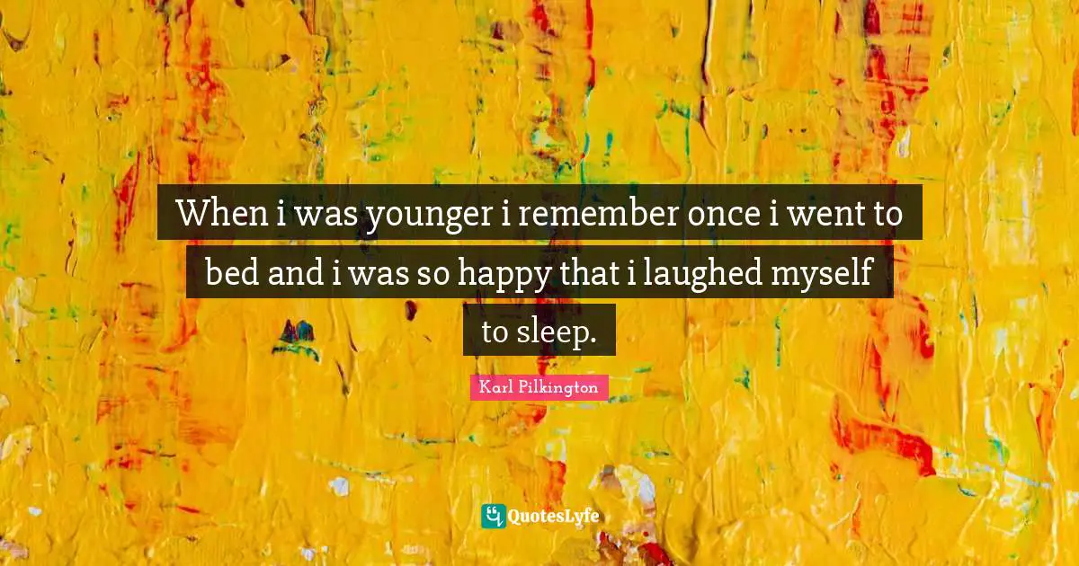 When i was younger i remember once i went to bed and i was so happy that i laughed myself to sleep.
