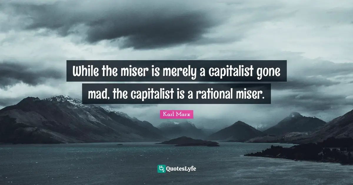 While the miser is merely a capitalist gone mad, the capitalist is a rational miser.
