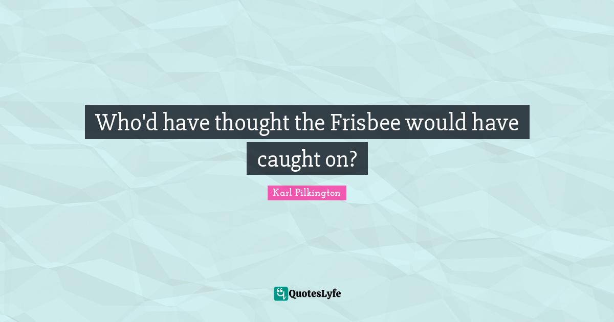 Who'd have thought the Frisbee would have caught on?