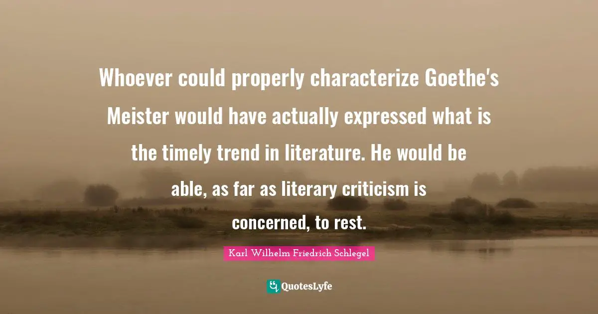 Whoever could properly characterize Goethe's Meister would have actually expressed what is the timely trend in literature. He would be able, as far as literary criticism is concerned, to rest.