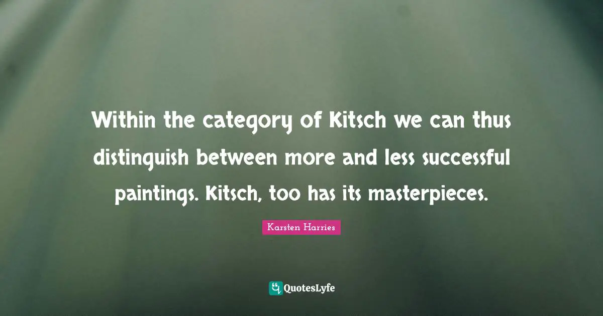 Within the category of Kitsch we can thus distinguish between more and less successful paintings. Kitsch, too has its masterpieces.