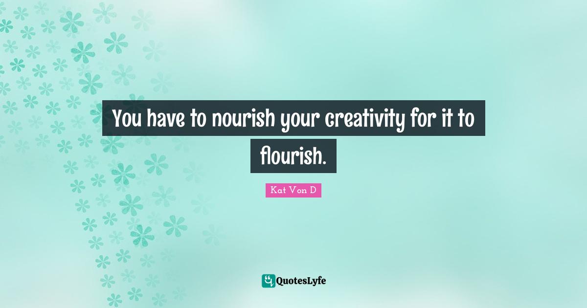 Kat Von D Quotes: "You have to nourish your creativity for it to flourish."