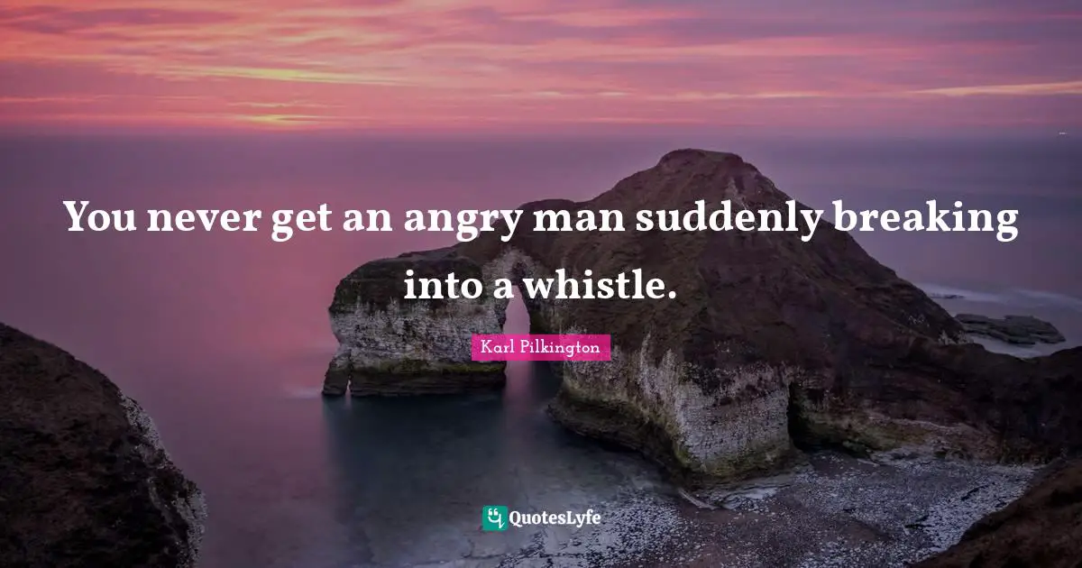 Karl Pilkington Quotes: "You never get an angry man suddenly breaking into a whistle."