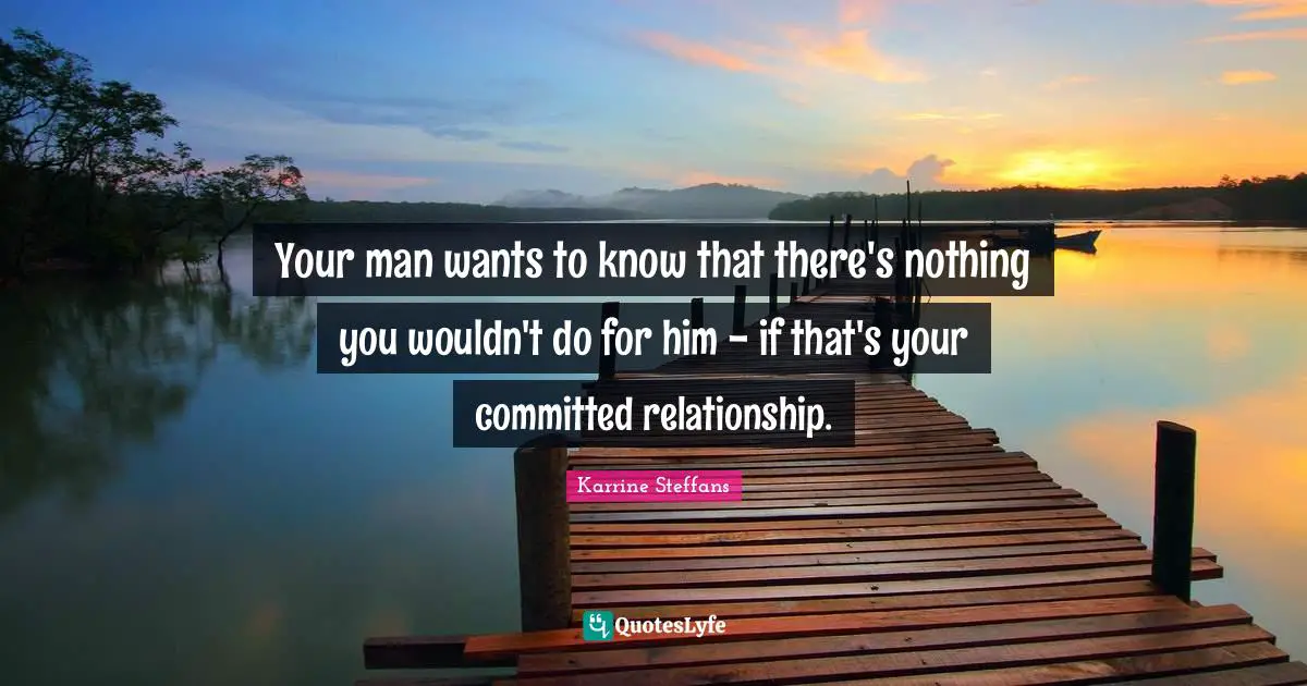Your man wants to know that there's nothing you wouldn't do for him - if that's your committed relationship.