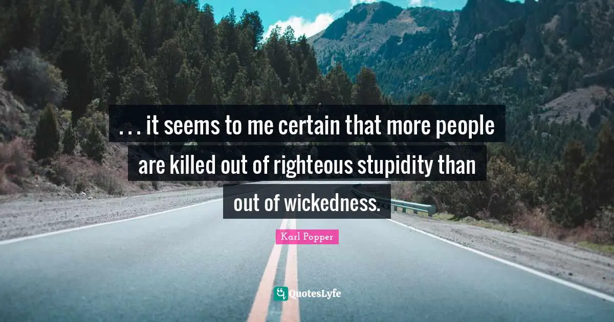 Karl Popper Quotes: ". . . it seems to me certain that more people are killed out of righteous stupidity than out of wickedness."