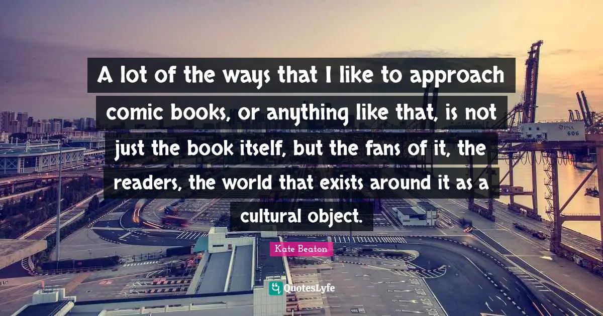 M.C. Beaton Quotes: "A lot of the ways that I like to approach comic books, or anything like that, is not just the book itself, but the fans of it, the readers, the world that exists around it as a cultural object."