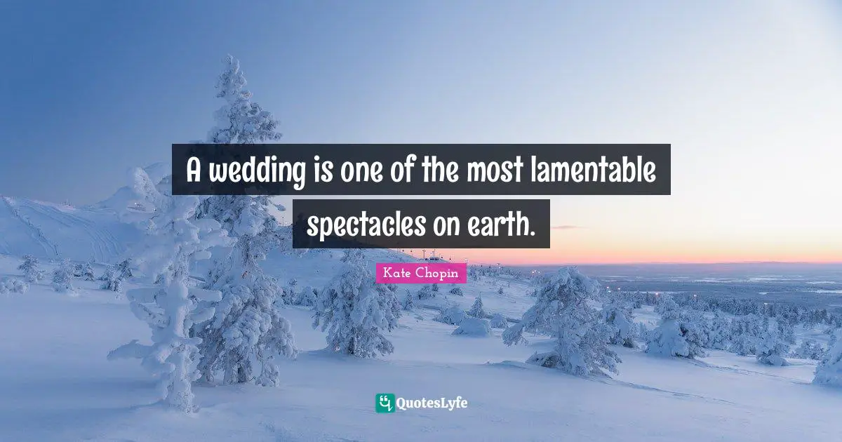 Kate Chopin Quotes: "A wedding is one of the most lamentable spectacles on earth."