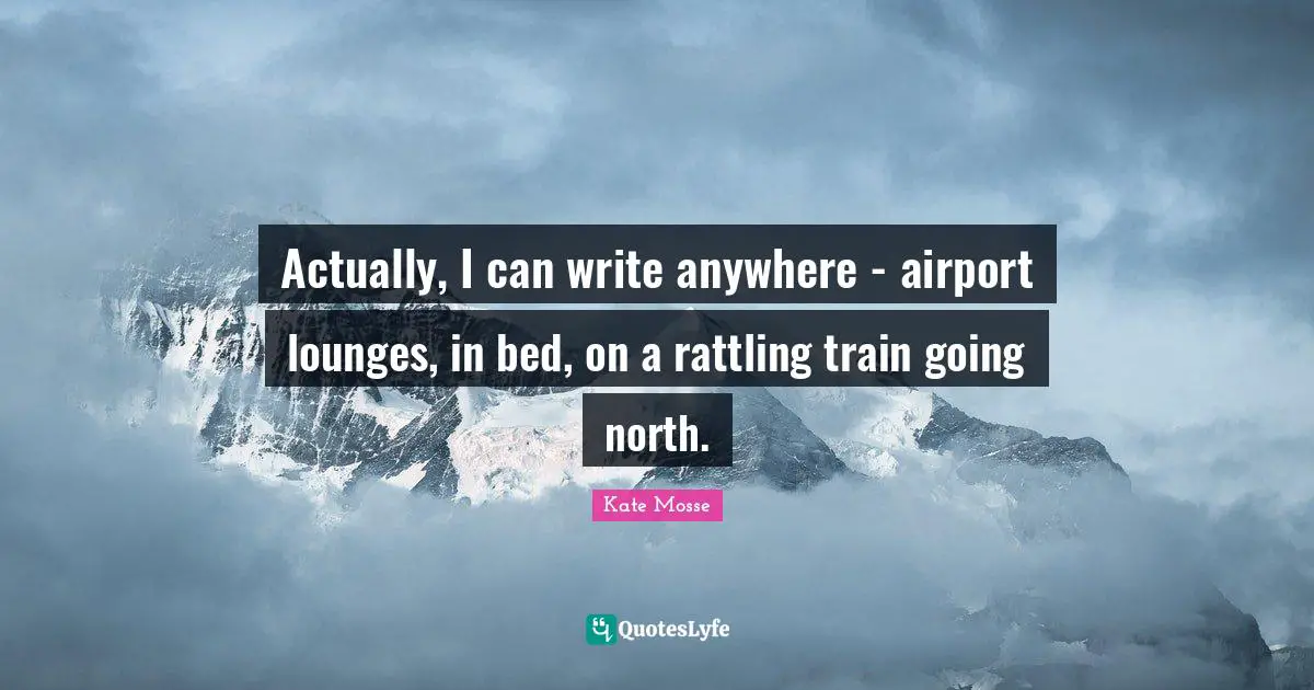 Actually, I can write anywhere - airport lounges, in bed, on a rattling train going north.