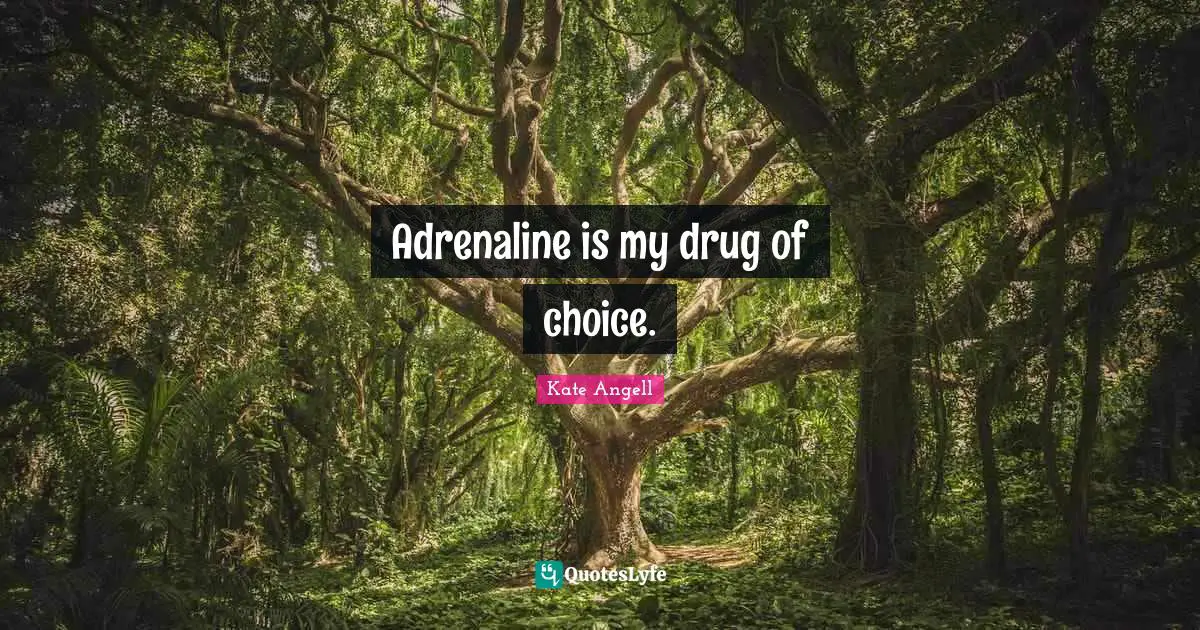 Adrenaline is my drug of choice.