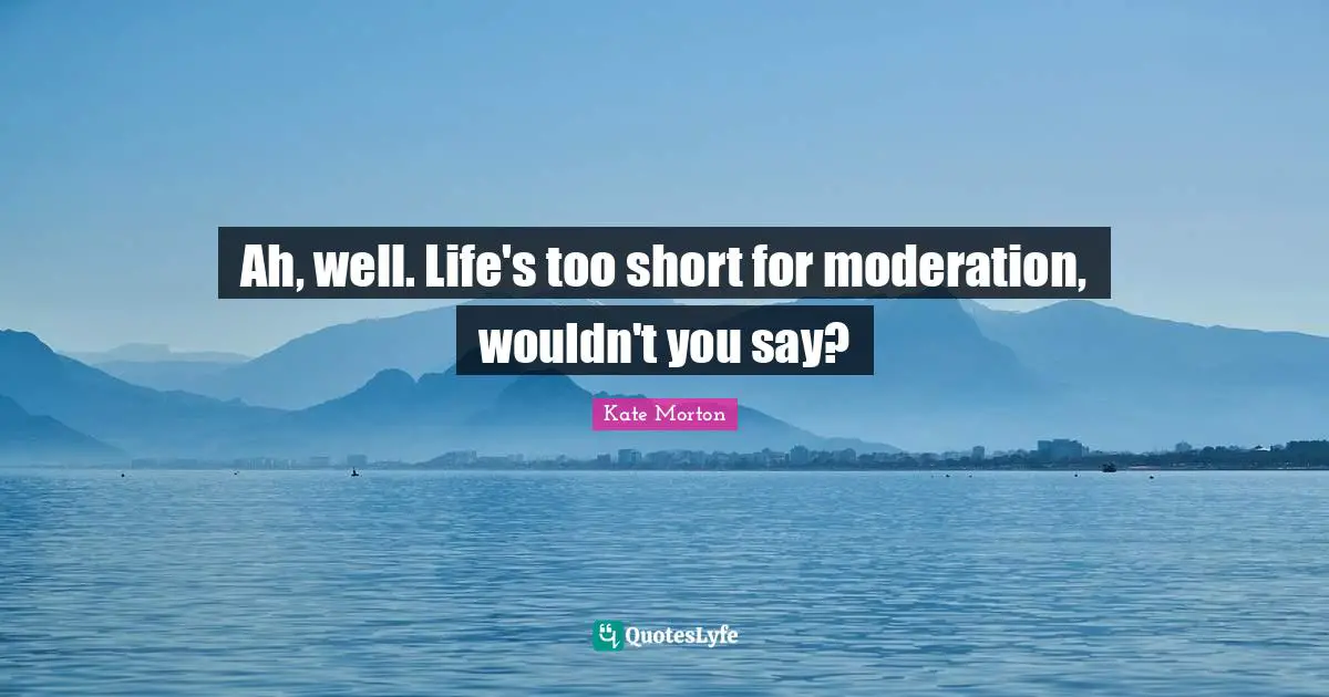 Ah, well. Life's too short for moderation, wouldn't you say?