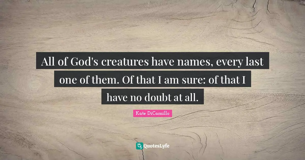 All of God's creatures have names, every last one of them. Of that I am sure: of that I have no doubt at all.