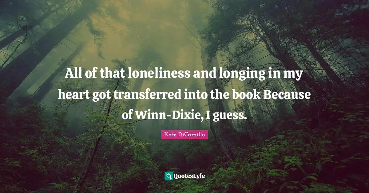 All of that loneliness and longing in my heart got transferred into the book Because of Winn-Dixie, I guess.