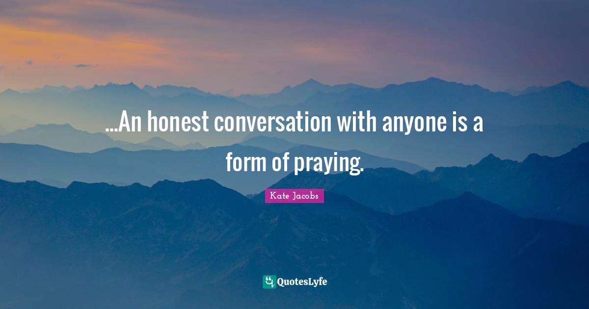 ...An honest conversation with anyone is a form of praying.