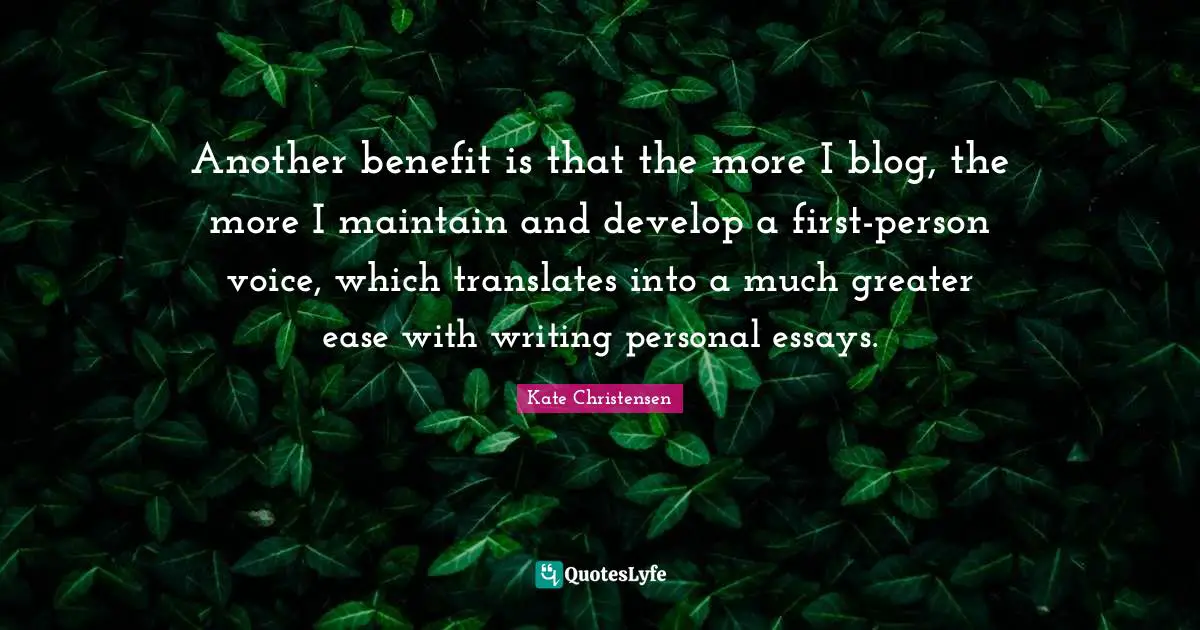 Another benefit is that the more I blog, the more I maintain and develop a first-person voice, which translates into a much greater ease with writing personal essays.