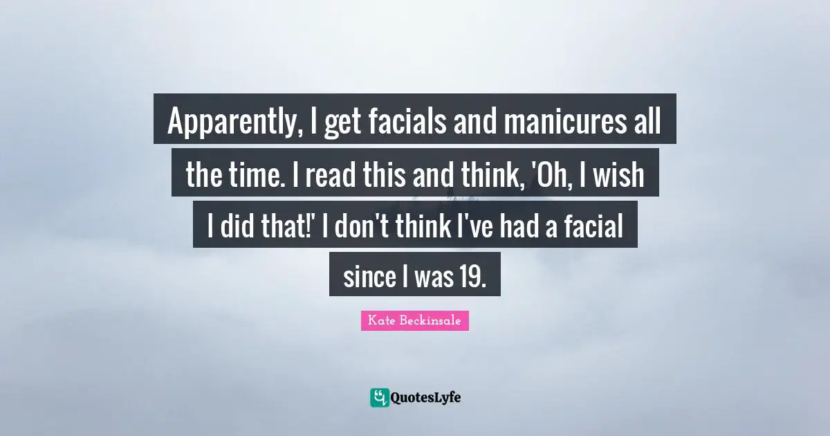 Apparently, I get facials and manicures all the time. I read this and think, 'Oh, I wish I did that!' I don't think I've had a facial since I was 19.