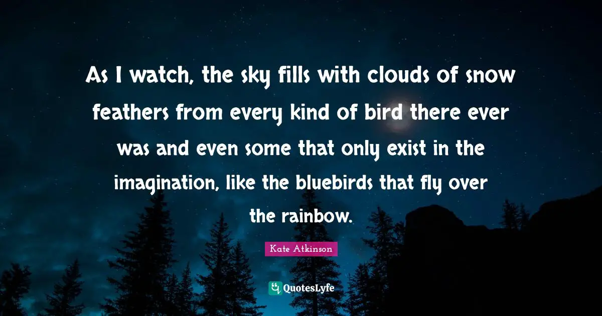 Feathers Quotes: "As I watch, the sky fills with clouds of snow feathers from every kind of bird there ever was and even some that only exist in the imagination, like the bluebirds that fly over the rainbow."