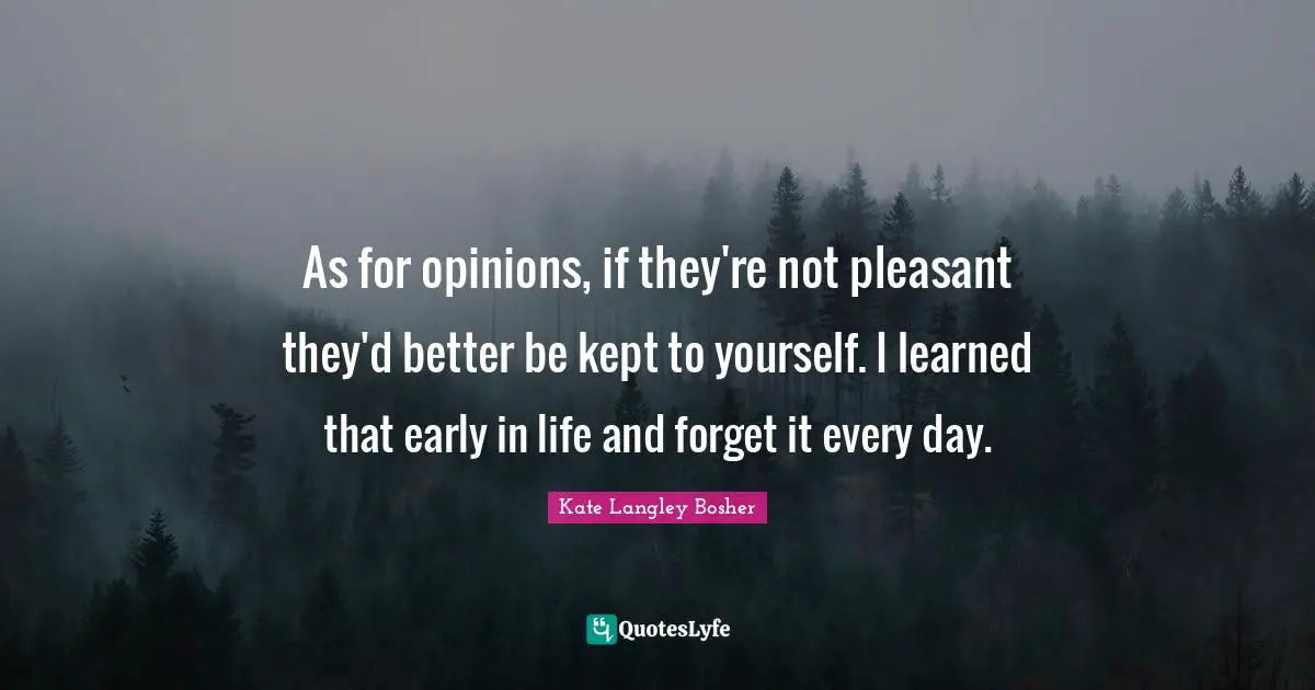 As for opinions, if they're not pleasant they'd better be kept to yourself. I learned that early in life and forget it every day.