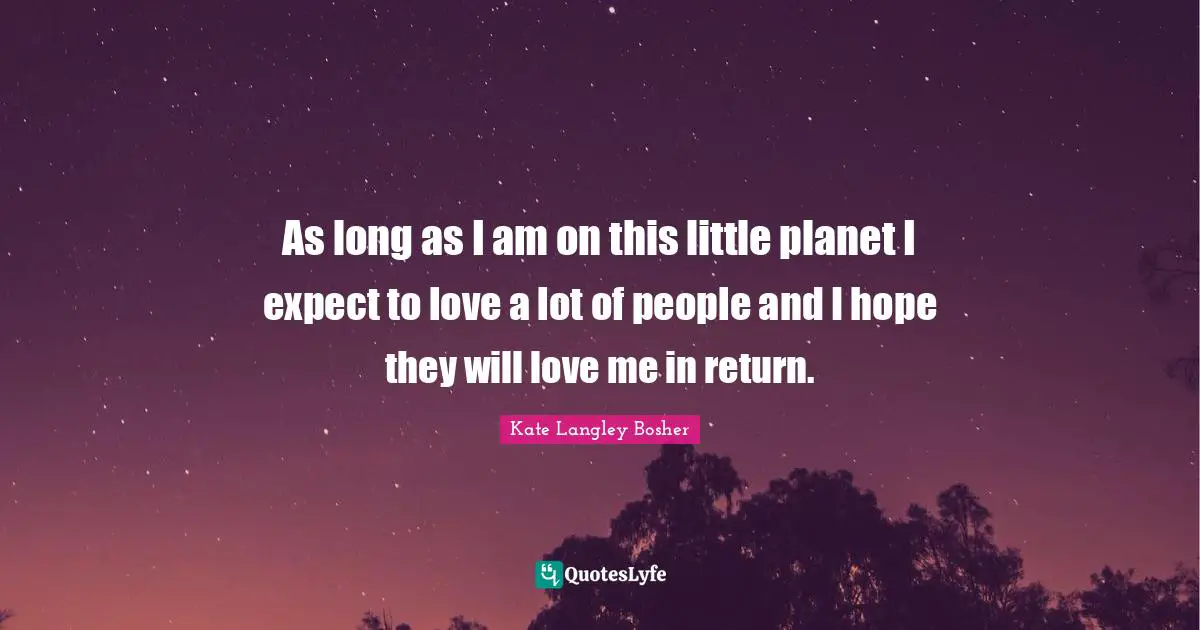 As long as I am on this little planet I expect to love a lot of people and I hope they will love me in return.