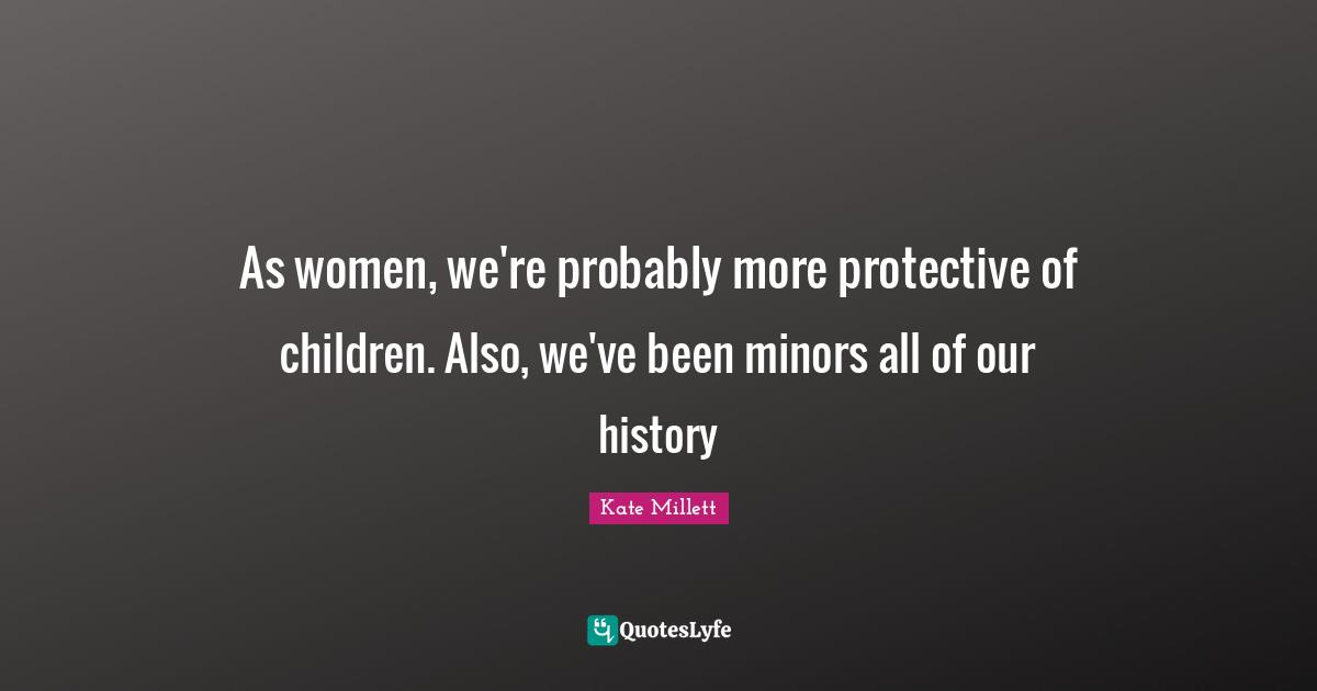As women, we're probably more protective of children. Also, we've been minors all of our history