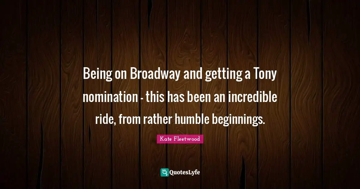 Nominations Quotes: "Being on Broadway and getting a Tony nomination - this has been an incredible ride, from rather humble beginnings."