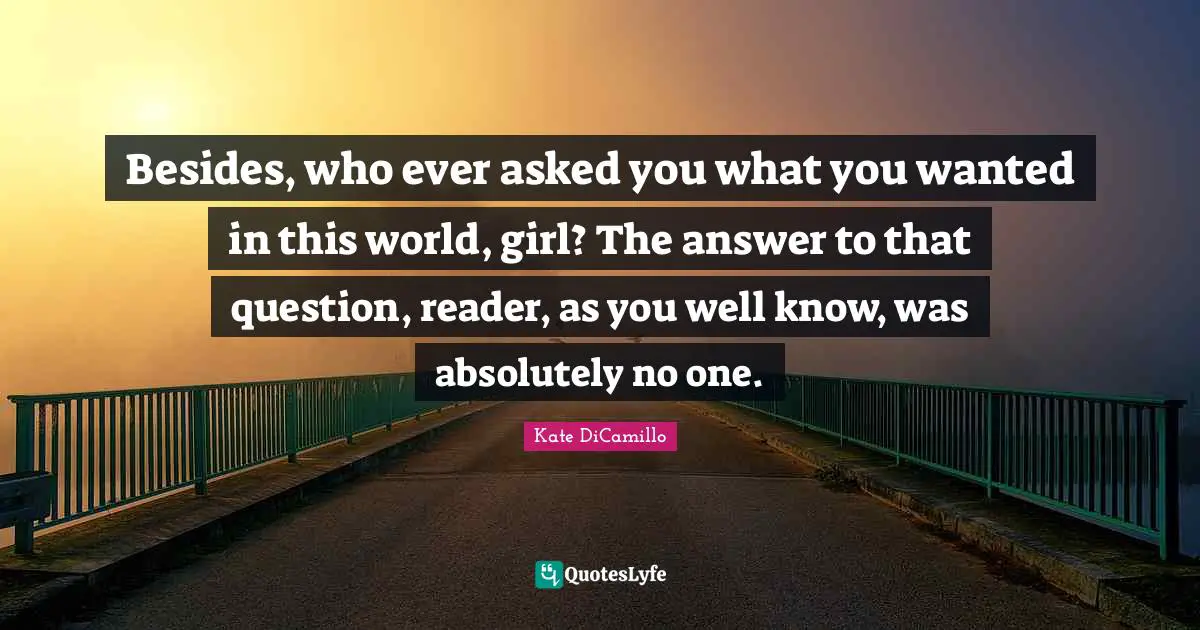 Besides, who ever asked you what you wanted in this world, girl? The answer to that question, reader, as you well know, was absolutely no one.
