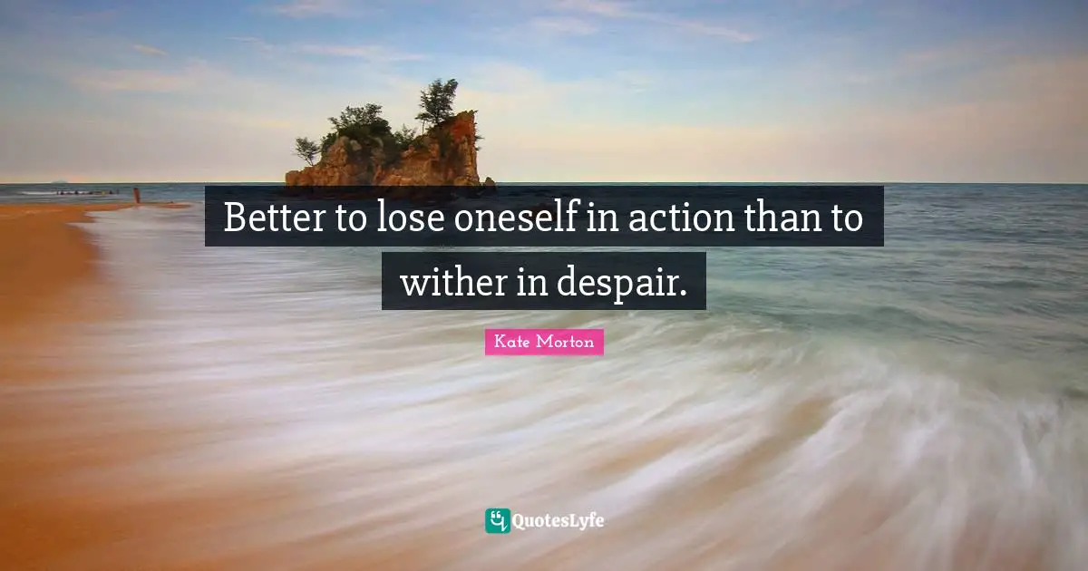 Better to lose oneself in action than to wither in despair.