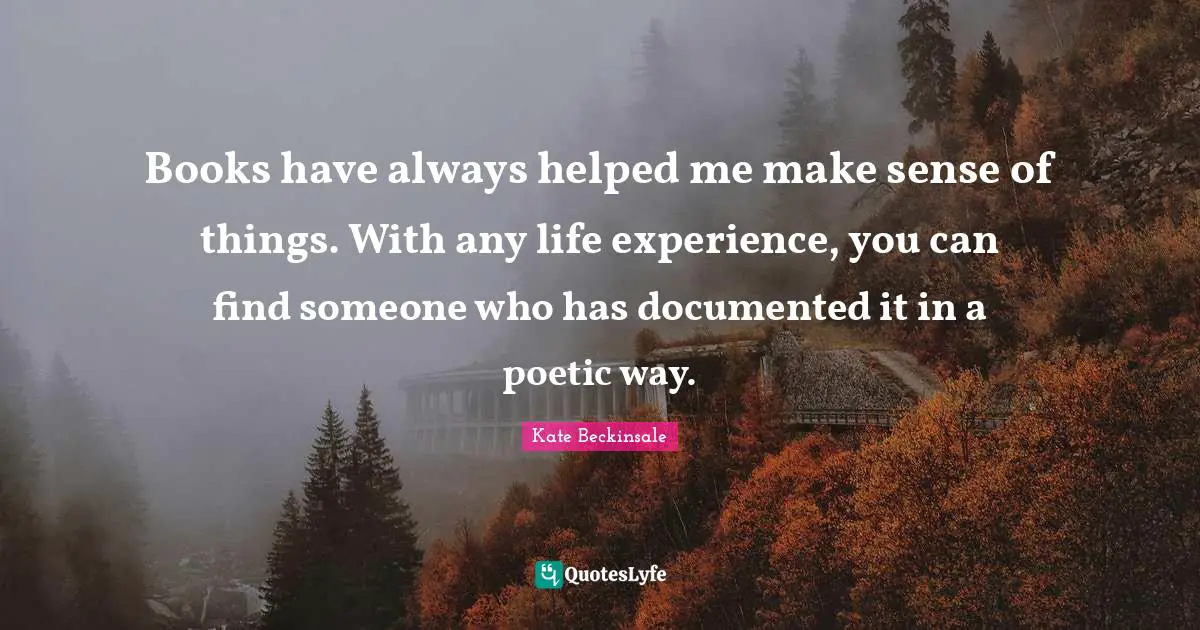 Books have always helped me make sense of things. With any life experience, you can find someone who has documented it in a poetic way.