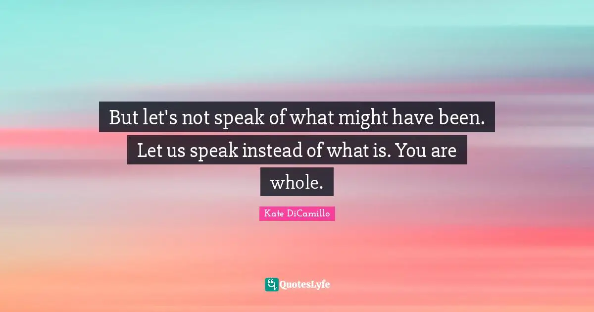 But let's not speak of what might have been. Let us speak instead of what is. You are whole.