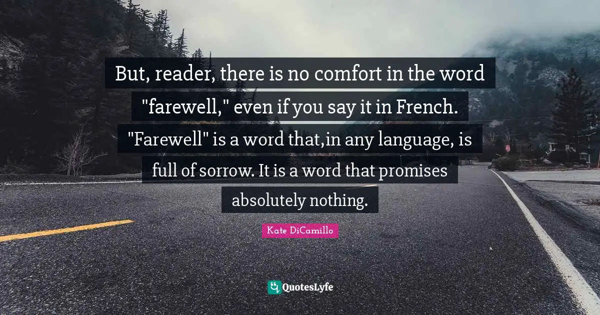 Kate DiCamillo Quotes: "But, reader, there is no comfort in the word "farewell," even if you say it in French. "Farewell" is a word that,in any language, is full of sorrow. It is a word that promises absolutely nothing."