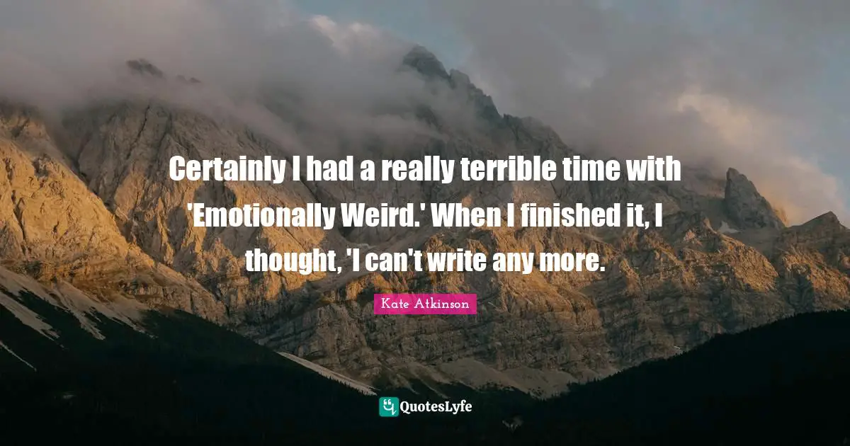 Certainly I had a really terrible time with 'Emotionally Weird.' When I finished it, I thought, 'I can't write any more.