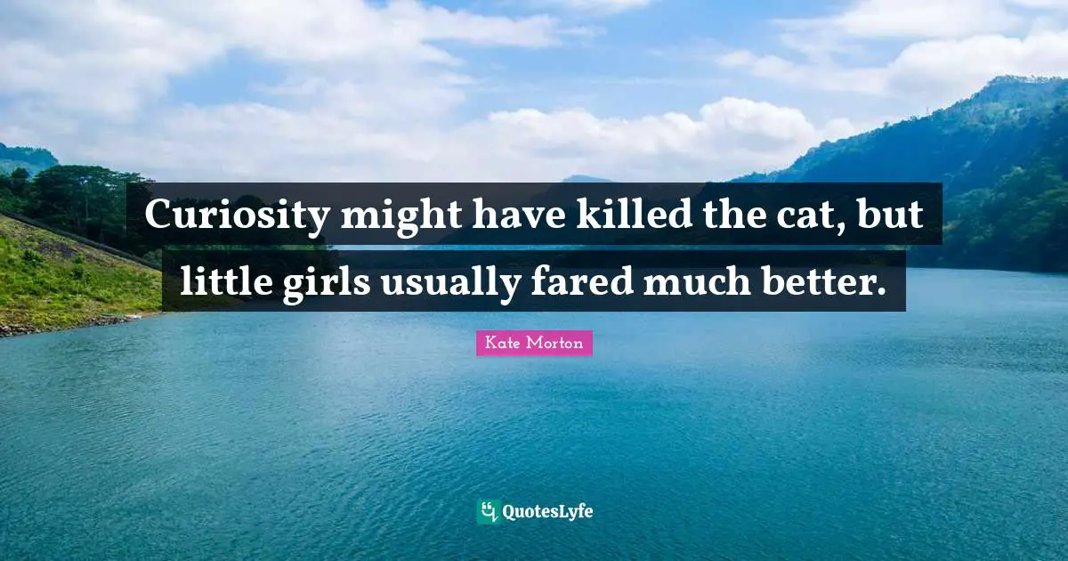 Curiosity might have killed the cat, but little girls usually fared much better.